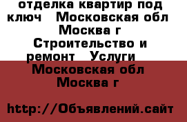 отделка квартир под ключ - Московская обл., Москва г. Строительство и ремонт » Услуги   . Московская обл.,Москва г.